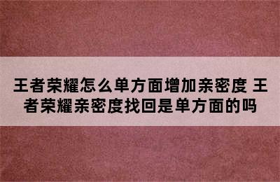 王者荣耀怎么单方面增加亲密度 王者荣耀亲密度找回是单方面的吗